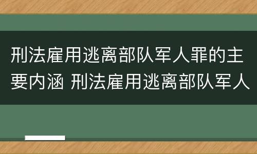 刑法雇用逃离部队军人罪的主要内涵 刑法雇用逃离部队军人罪的主要内涵是