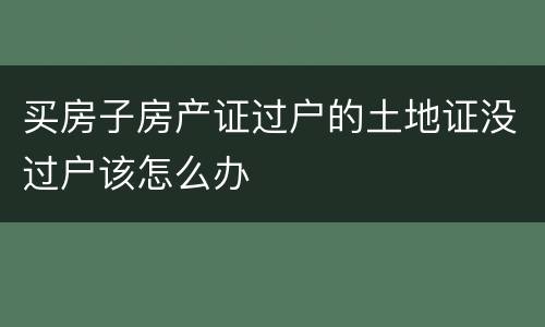 买房子房产证过户的土地证没过户该怎么办