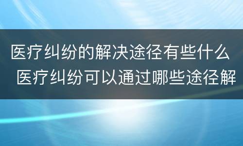医疗纠纷的解决途径有些什么 医疗纠纷可以通过哪些途径解决