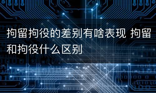 拘留拘役的差别有啥表现 拘留和拘役什么区别