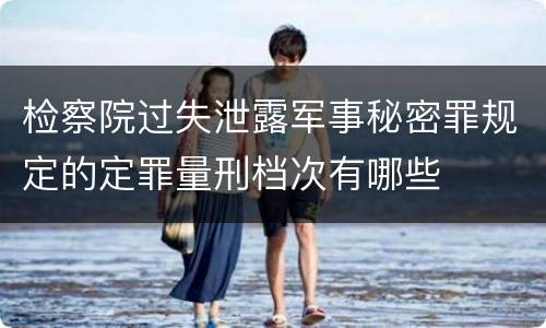 检察院过失泄露军事秘密罪规定的定罪量刑档次有哪些