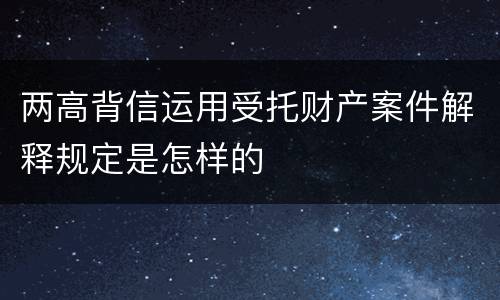 两高背信运用受托财产案件解释规定是怎样的