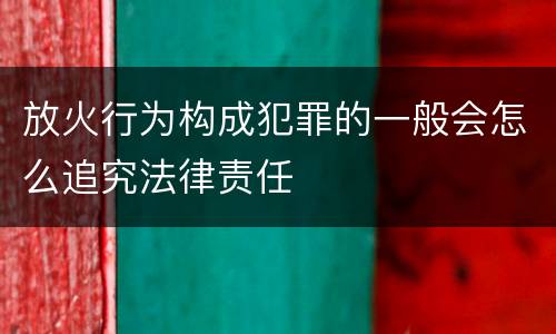 放火行为构成犯罪的一般会怎么追究法律责任
