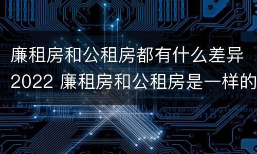 廉租房和公租房都有什么差异2022 廉租房和公租房是一样的吗