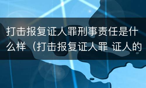 打击报复证人罪刑事责任是什么样（打击报复证人罪 证人的范围）