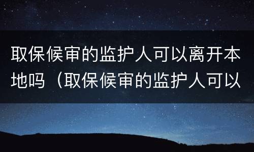 取保候审的监护人可以离开本地吗（取保候审的监护人可以离开本地吗）