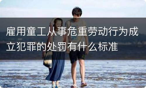 雇用童工从事危重劳动行为成立犯罪的处罚有什么标准