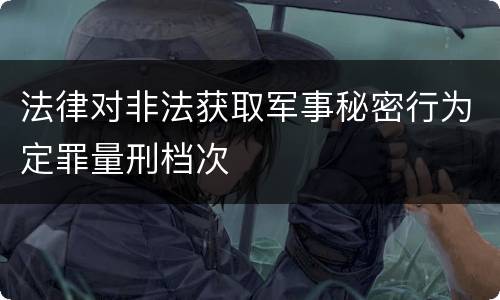 法律对非法获取军事秘密行为定罪量刑档次