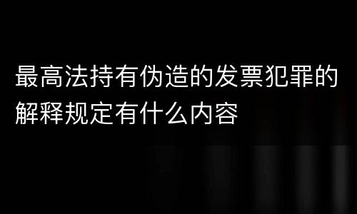最高法持有伪造的发票犯罪的解释规定有什么内容