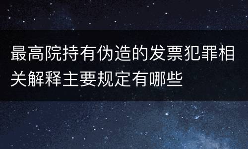 最高院持有伪造的发票犯罪相关解释主要规定有哪些