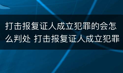 打击报复证人成立犯罪的会怎么判处 打击报复证人成立犯罪的会怎么判处呢