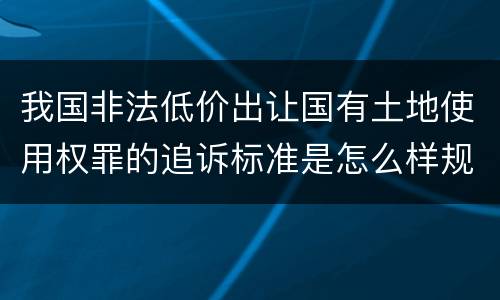 我国非法低价出让国有土地使用权罪的追诉标准是怎么样规定