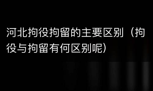 河北拘役拘留的主要区别（拘役与拘留有何区别呢）
