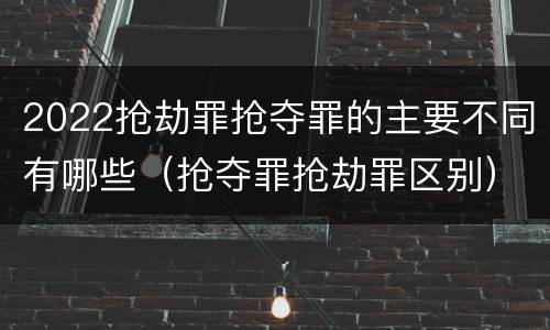 2022抢劫罪抢夺罪的主要不同有哪些（抢夺罪抢劫罪区别）