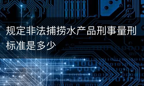 规定非法捕捞水产品刑事量刑标准是多少