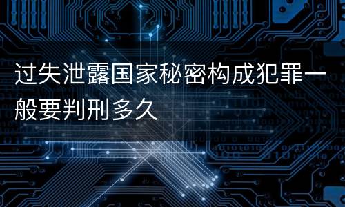 过失泄露国家秘密构成犯罪一般要判刑多久
