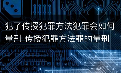 犯了传授犯罪方法犯罪会如何量刑 传授犯罪方法罪的量刑
