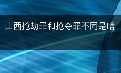 山西抢劫罪和抢夺罪不同是啥