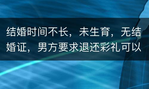 结婚时间不长，未生育，无结婚证，男方要求退还彩礼可以吗