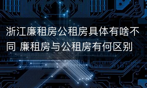 浙江廉租房公租房具体有啥不同 廉租房与公租房有何区别