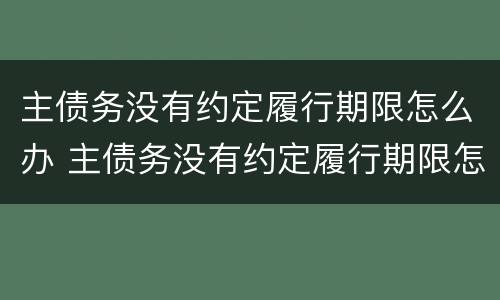 主债务没有约定履行期限怎么办 主债务没有约定履行期限怎么办