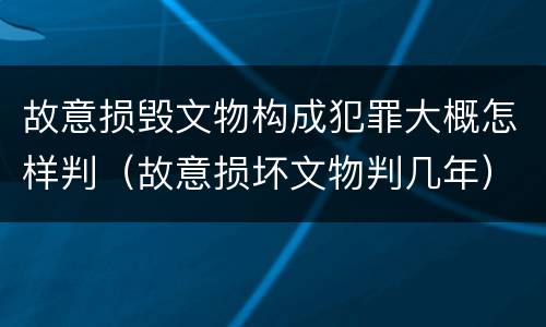 故意损毁文物构成犯罪大概怎样判（故意损坏文物判几年）