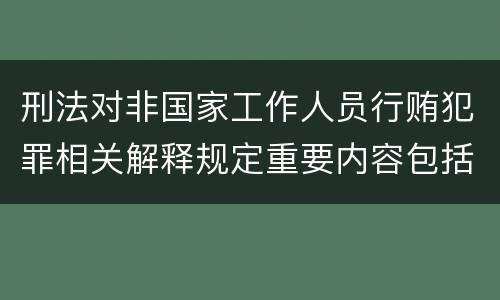 刑法对非国家工作人员行贿犯罪相关解释规定重要内容包括什么
