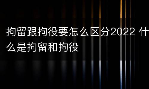 拘留跟拘役要怎么区分2022 什么是拘留和拘役