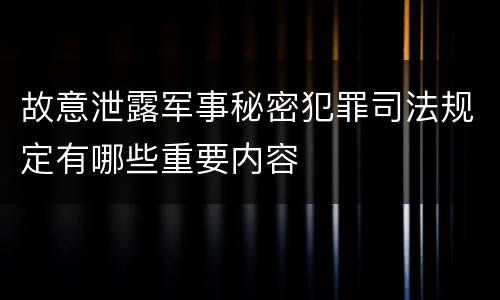 故意泄露军事秘密犯罪司法规定有哪些重要内容