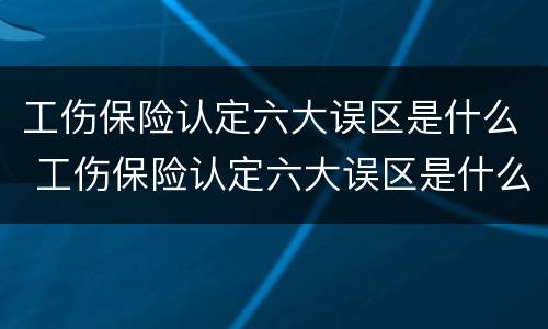 工伤保险认定六大误区是什么 工伤保险认定六大误区是什么原因