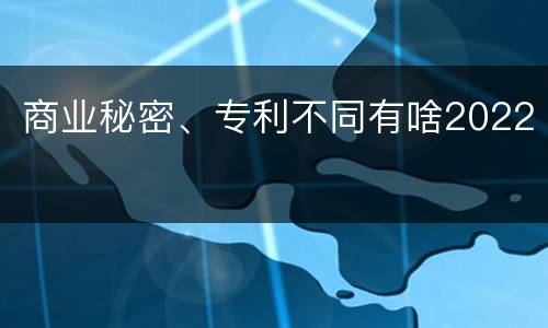 商业秘密、专利不同有啥2022