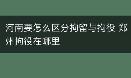 河南要怎么区分拘留与拘役 郑州拘役在哪里