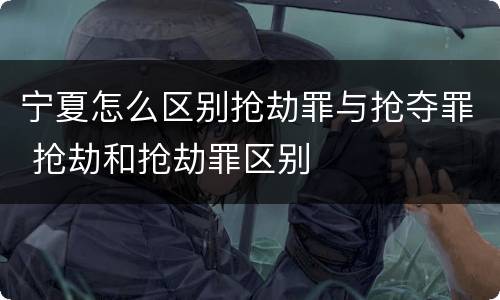 宁夏怎么区别抢劫罪与抢夺罪 抢劫和抢劫罪区别