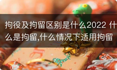 拘役及拘留区别是什么2022 什么是拘留,什么情况下适用拘留