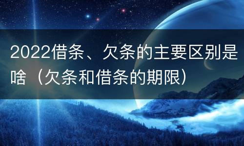 2022借条、欠条的主要区别是啥（欠条和借条的期限）