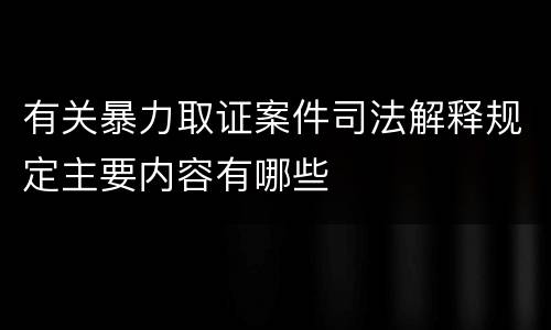 有关暴力取证案件司法解释规定主要内容有哪些