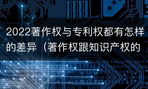 2022著作权与专利权都有怎样的差异（著作权跟知识产权的区别）