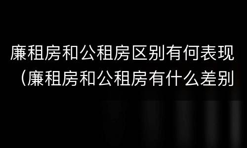 廉租房和公租房区别有何表现（廉租房和公租房有什么差别）