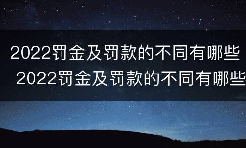 2022罚金及罚款的不同有哪些 2022罚金及罚款的不同有哪些方面