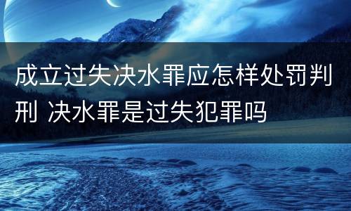 成立过失决水罪应怎样处罚判刑 决水罪是过失犯罪吗