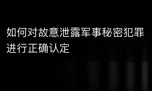 如何对故意泄露军事秘密犯罪进行正确认定