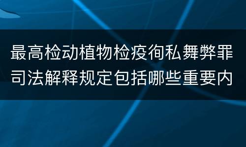 最高检动植物检疫徇私舞弊罪司法解释规定包括哪些重要内容