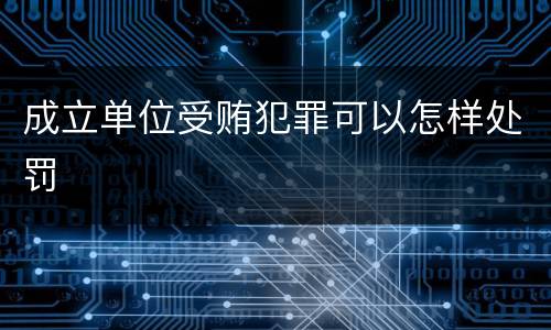 成立单位受贿犯罪可以怎样处罚