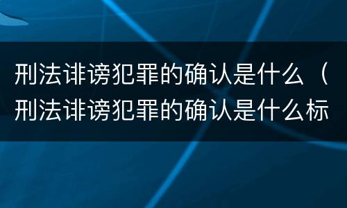 刑法诽谤犯罪的确认是什么（刑法诽谤犯罪的确认是什么标准）