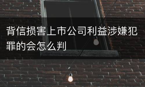 背信损害上市公司利益涉嫌犯罪的会怎么判
