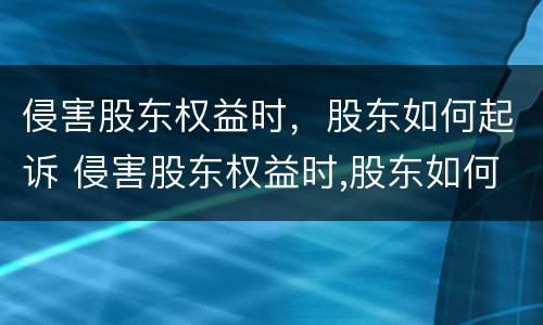 侵害股东权益时，股东如何起诉 侵害股东权益时,股东如何起诉他