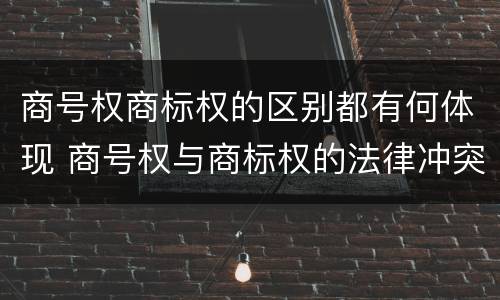 商号权商标权的区别都有何体现 商号权与商标权的法律冲突与解决