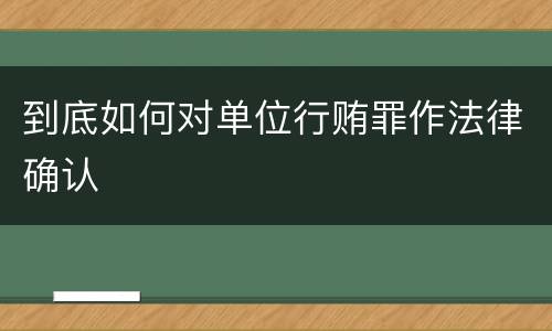 到底如何对单位行贿罪作法律确认
