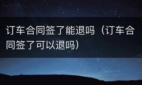 订车合同签了能退吗（订车合同签了可以退吗）