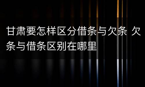甘肃要怎样区分借条与欠条 欠条与借条区别在哪里